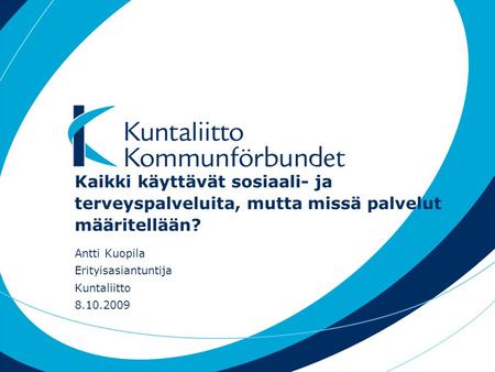 Kaikki käyttävät sosiaali- ja terveyspalveluita, mutta missä palvelut määritellään? Antti Kuopila Erityisasiantuntija Kuntaliitto 8.10.2009.