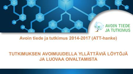 Avoin tiede ja tutkimus 2014-2017 (ATT-hanke) TUTKIMUKSEN AVOIMUUDELLA YLLÄTTÄVIÄ LÖYTÖJÄ JA LUOVAA OIVALTAMISTA.