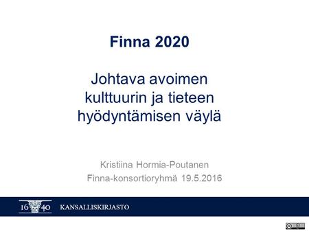 KANSALLISKIRJASTO Finna 2020 Johtava avoimen kulttuurin ja tieteen hyödyntämisen väylä Kristiina Hormia-Poutanen Finna-konsortioryhmä 19.5.2016.