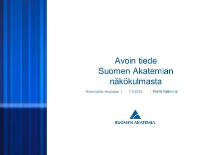 © SUOMEN AKATEMIA 1 Avoin tiede Suomen Akatemian näkökulmasta Avoin tiede –koulutusPentti Pulkkinen 7.9.2015.
