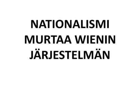 NATIONALISMI MURTAA WIENIN JÄRJESTELMÄN. 1. Wienin kongressi 1814 – 1815 ideana palauttaa maailma vuoteen 1789 turvallisuus-, laillisuus- ja tasapainoperiaate.