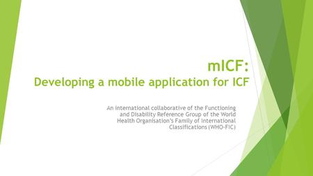 MICF: Developing a mobile application for ICF An international collaborative of the Functioning and Disability Reference Group of the World Health Organisation’s.
