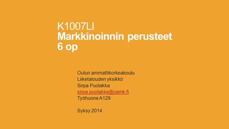 Oulun ammattikorkeakoulu Liiketalouden yksikkö Sirpa Puolakka Työhuone A129 Syksy 2014 K1007LI Markkinoinnin perusteet 6 op.