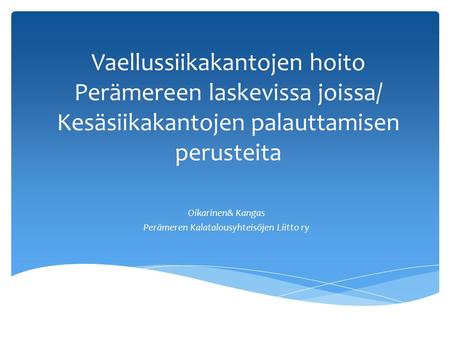 Vaellussiikakantojen hoito Perämereen laskevissa joissa/ Kesäsiikakantojen palauttamisen perusteita Oikarinen& Kangas Perämeren Kalatalousyhteisöjen Liitto.