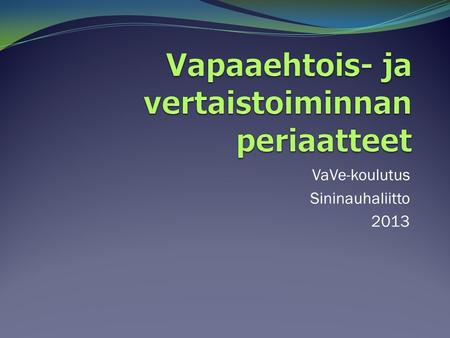 VaVe-koulutus Sininauhaliitto 2013. Vapaaehtois- ja vertaistoiminnan periaatteet Vapaaehtoisuus Tasa-arvoisuus Vastavuoroisuus Ei-ammattimaisuus Luotettavuus.