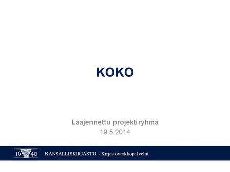 KANSALLISKIRJASTO - Kirjastoverkkopalvelut KOKO Laajennettu projektiryhmä 19.5.2014.