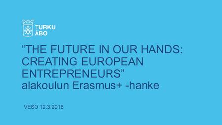 VESO 12.3.2016 “THE FUTURE IN OUR HANDS: CREATING EUROPEAN ENTREPRENEURS” alakoulun Erasmus+ -hanke.