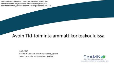 Avoin TKI-toiminta ammattikorkeakouluissa 26.8.2016 Seliina Päällysaho, tutkimuspäällikkö, SeAMK Jaana Latvanen, informaatikko, SeAMK Tämä teos on lisensoitu.
