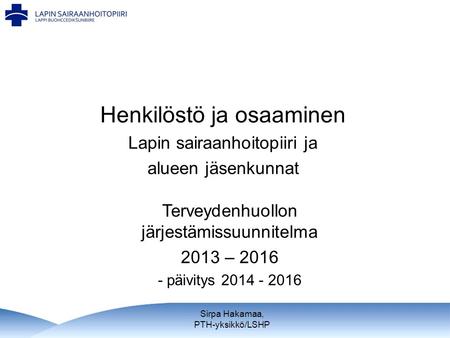 Henkilöstö ja osaaminen Lapin sairaanhoitopiiri ja alueen jäsenkunnat Terveydenhuollon järjestämissuunnitelma 2013 – 2016 - päivitys 2014 - 2016 Sirpa.