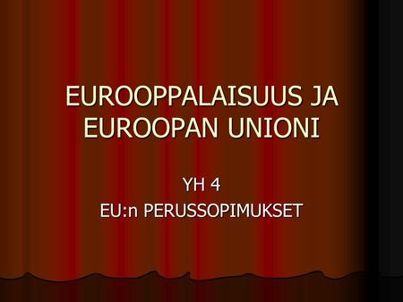 EUROOPPALAISUUS JA EUROOPAN UNIONI YH 4 EU:n PERUSSOPIMUKSET.