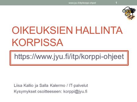 OIKEUKSIEN HALLINTA KORPISSA https://www.jyu.fi/itp/korppi-ohjeet Liisa Kallio ja Salla Kalermo / IT-palvelut Kysymykset osoitteeseen: