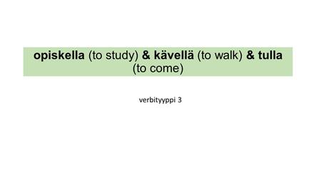 Opiskella (to study) & kävellä (to walk) & tulla (to come) verbityyppi 3.
