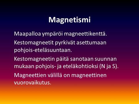 Magnetismi Maapalloa ympäröi magneettikenttä. Kestomagneetit pyrkivät asettumaan pohjois-eteläsuuntaan. Kestomagneetin päitä sanotaan suunnan mukaan pohjois-