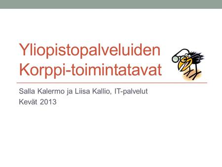 Yliopistopalveluiden Korppi-toimintatavat Salla Kalermo ja Liisa Kallio, IT-palvelut Kevät 2013.