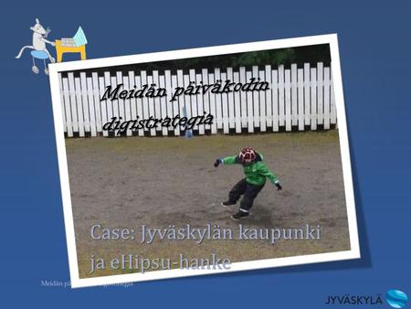 { Meidän päiväkodin digistrategia Case: Jyväskylän kaupunki ja eHipsu-hanke Meidän päiväkodin digistrategia.