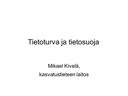 Tietoturva ja tietosuoja Mikael Kivelä, kasvatustieteen laitos.