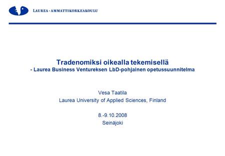 Tradenomiksi oikealla tekemisellä - Laurea Business Ventureksen LbD-pohjainen opetussuunnitelma Vesa Taatila Laurea University of Applied Sciences, Finland.