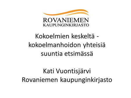 Kokoelmien keskeltä - kokoelmanhoidon yhteisiä suuntia etsimässä Kati Vuontisjärvi Rovaniemen kaupunginkirjasto.