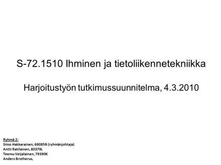 S-72.1510 Ihminen ja tietoliikennetekniikka Harjoitustyön tutkimussuunnitelma, 4.3.2010 Ryhmä 2: Simo Hakkarainen, 69085B (ryhmänjohtaja) Antti Ratilainen,