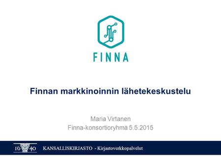 KANSALLISKIRJASTO - Kirjastoverkkopalvelut Finnan markkinoinnin lähetekeskustelu Maria Virtanen Finna-konsortioryhmä 5.5.2015.