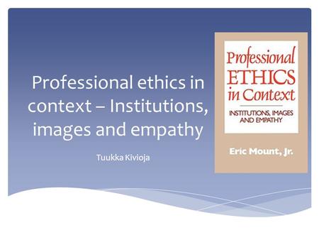 Professional ethics in context – Institutions, images and empathy Tuukka Kivioja.