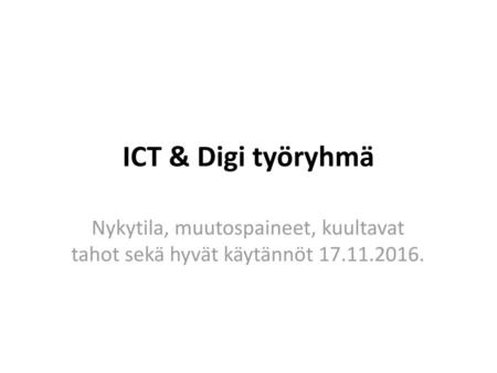 ICT & Digi työryhmä Nykytila, muutospaineet, kuultavat tahot sekä hyvät käytännöt 17.11.2016.