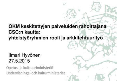 OKM keskitettyjen palveluiden rahoittajana CSC:n kautta: yhteistyöryhmien rooli ja arkkitehtuurityö Ilmari Hyvönen 27.5.2015.