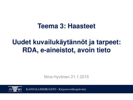 Teema 3: Haasteet Uudet kuvailukäytännöt ja tarpeet: RDA, e-aineistot, avoin tieto Nina Hyvönen 21.1.2015.
