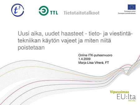 Uusi aika, uudet haasteet - tieto- ja viestintä-tekniikan käytön vajeet ja miten niitä poistetaan Online ITK-puheenvuoro 1.4.2009 Marja-Liisa Viherä, FT.