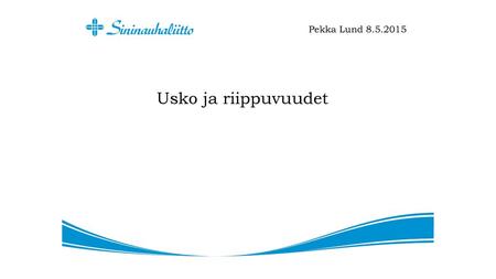 Pekka Lund 8.5.2015 Usko ja riippuvuudet.
