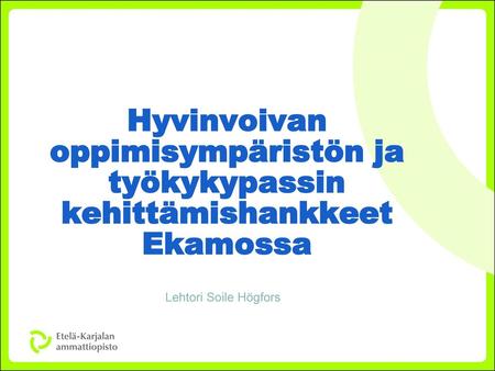 Hyvinvoivan oppimisympäristön ja työkykypassin kehittämishankkeet Ekamossa Lehtori Soile Högfors.