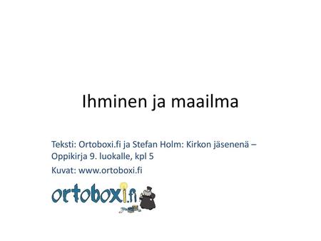 Ihminen ja maailma Teksti: Ortoboxi.fi ja Stefan Holm: Kirkon jäsenenä – Oppikirja 9. luokalle, kpl 5 Kuvat: www.ortoboxi.fi.