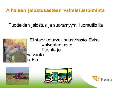 3.2.2010 Jaana Elo Alhaisen jalostusasteen valmistustoiminta Tuotteiden jalostus ja suoramyynti luomutiloilla Elintarviketurvallisuusvirasto Evira Valvontaosasto.