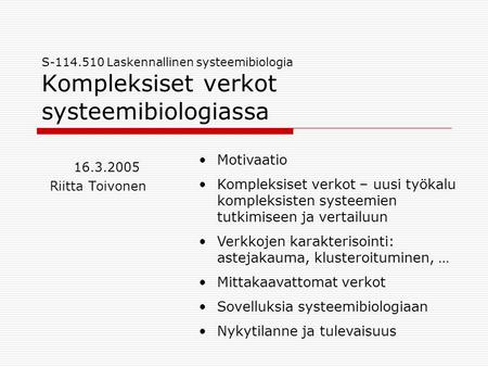 S-114.510 Laskennallinen systeemibiologia Kompleksiset verkot systeemibiologiassa 16.3.2005 Riitta Toivonen •Motivaatio •Kompleksiset verkot – uusi työkalu.