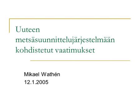 Uuteen metsäsuunnittelujärjestelmään kohdistetut vaatimukset Mikael Wathén 12.1.2005.