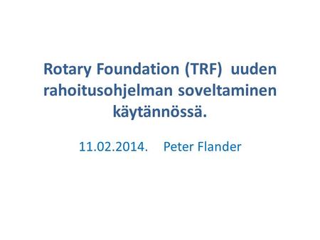 Rotary Foundation (TRF) uuden rahoitusohjelman soveltaminen käytännössä. 11.02.2014. Peter Flander.