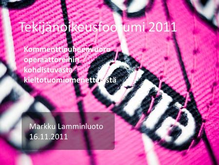 Tekijänoikeusfoorumi 2011 Markku Lamminluoto 16.11.2011 Kommenttipuheenvuoro operaattoreihin kohdistuvasta kieltotuomiomenettelystä.
