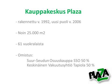 Kauppakeskus Plaza - rakennettu v. 1992, uusi puoli v. 2006 - Noin 25.000 m2 - 61 vuokralaista - Omistus: Suur-Seudun Osuuskauppa SSO 50 % Keskinäinen.