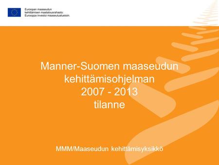 Manner-Suomen maaseudun kehittämisohjelman 2007 - 2013 tilanne MMM/Maaseudun kehittämisyksikkö.