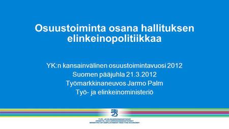 Osuustoiminta osana hallituksen elinkeinopolitiikkaa YK:n kansainvälinen osuustoimintavuosi 2012 Suomen pääjuhla 21.3.2012 Työmarkkinaneuvos Jarmo Palm.