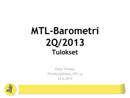 MTL-Barometri 2Q/2013 Tulokset Tarja Virmala Toimitusjohtaja, MTL ry 24.6.2013.