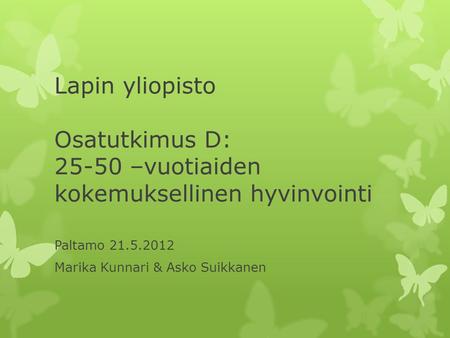 Lapin yliopisto Osatutkimus D: 25-50 –vuotiaiden kokemuksellinen hyvinvointi Paltamo 21.5.2012 Marika Kunnari & Asko Suikkanen.