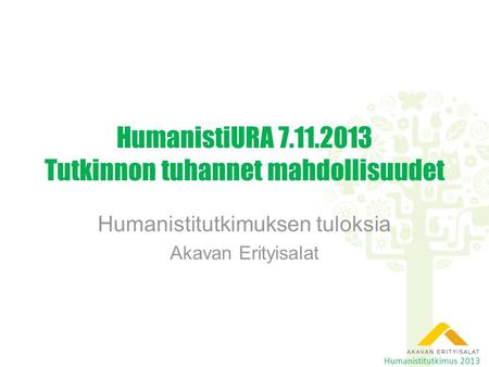 HumanistiURA 7.11.2013 Tutkinnon tuhannet mahdollisuudet Humanistitutkimuksen tuloksia Akavan Erityisalat Humanistitutkimus 2013.