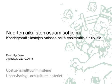 Nuorten aikuisten osaamisohjelma Kohderyhmä tilastojen valossa sekä ensimmäisiä tuloksia Erno Hyvönen Jyväskylä 25.10.2013.