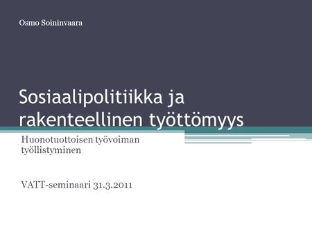Sosiaalipolitiikka ja rakenteellinen työttömyys Huonotuottoisen työvoiman työllistyminen VATT-seminaari 31.3.2011 Osmo Soininvaara.