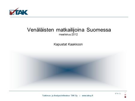 Tutkimus- ja Analysointikeskus TAK Oy :: www.takoy.fi © TAK Oy Venäläisten matkailijoina Suomessa maaliskuu 2012 Kapustat Kaakkoon.