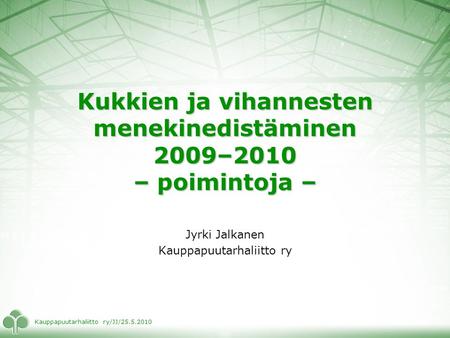 Kauppapuutarhaliitto ry/JJ/25.5.2010 Kukkien ja vihannesten menekinedistäminen 2009–2010 – poimintoja – Jyrki Jalkanen Kauppapuutarhaliitto ry.