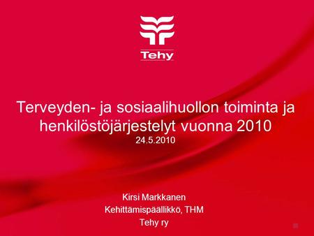 Terveyden- ja sosiaalihuollon toiminta ja henkilöstöjärjestelyt vuonna 2010 24.5.2010 Kirsi Markkanen Kehittämispäällikkö, THM Tehy ry.