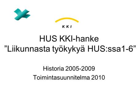 HUS KKI-hanke ”Liikunnasta työkykyä HUS:ssa1-6” Historia 2005-2009 Toimintasuunnitelma 2010.