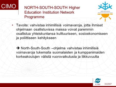 05/2007 CIMO NORTH-SOUTH-SOUTH Higher Education Institution Network Programme •Tavoite: vahvistaa inhimillisiä voimavaroja, jotta ihmiset ohjelmaan osallistuvissa.
